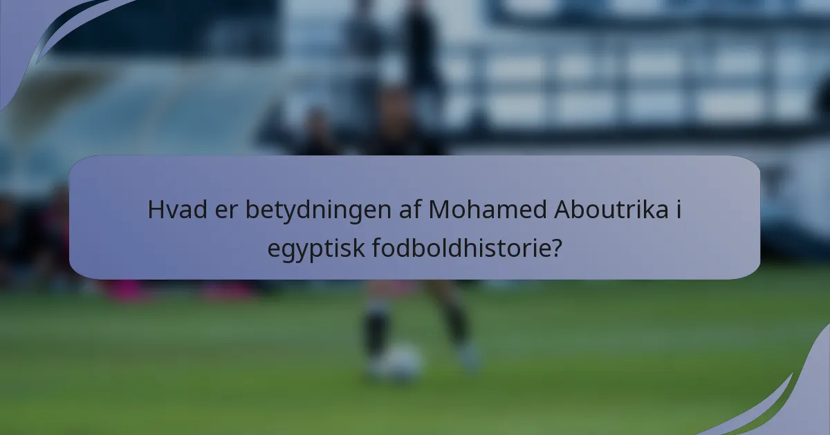 Hvad er betydningen af Mohamed Aboutrika i egyptisk fodboldhistorie?
