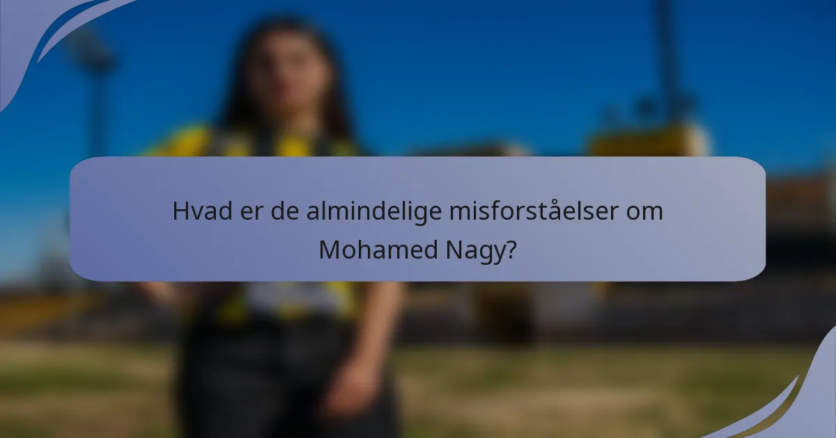 Hvad er de almindelige misforståelser om Mohamed Nagy?