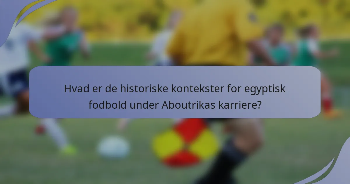 Hvad er de historiske kontekster for egyptisk fodbold under Aboutrikas karriere?