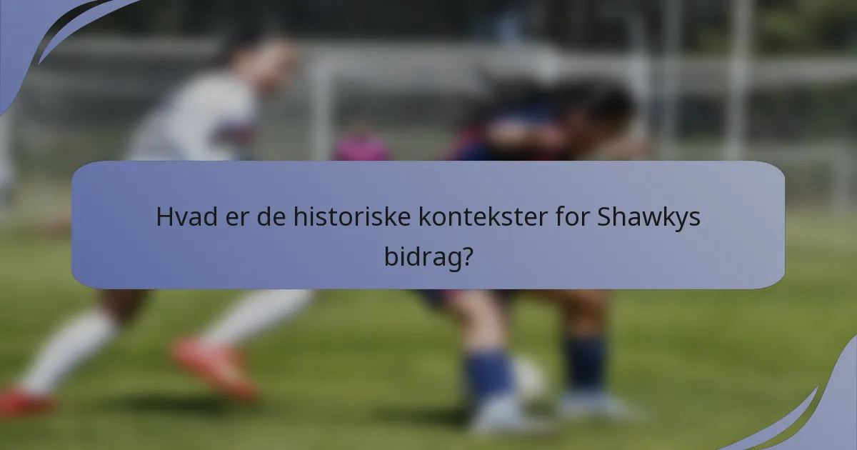 Hvad er de historiske kontekster for Shawkys bidrag?