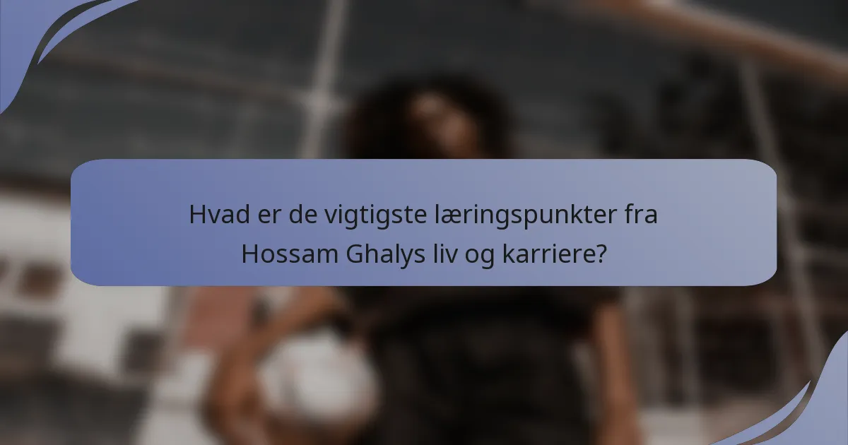 Hvad er de vigtigste læringspunkter fra Hossam Ghalys liv og karriere?