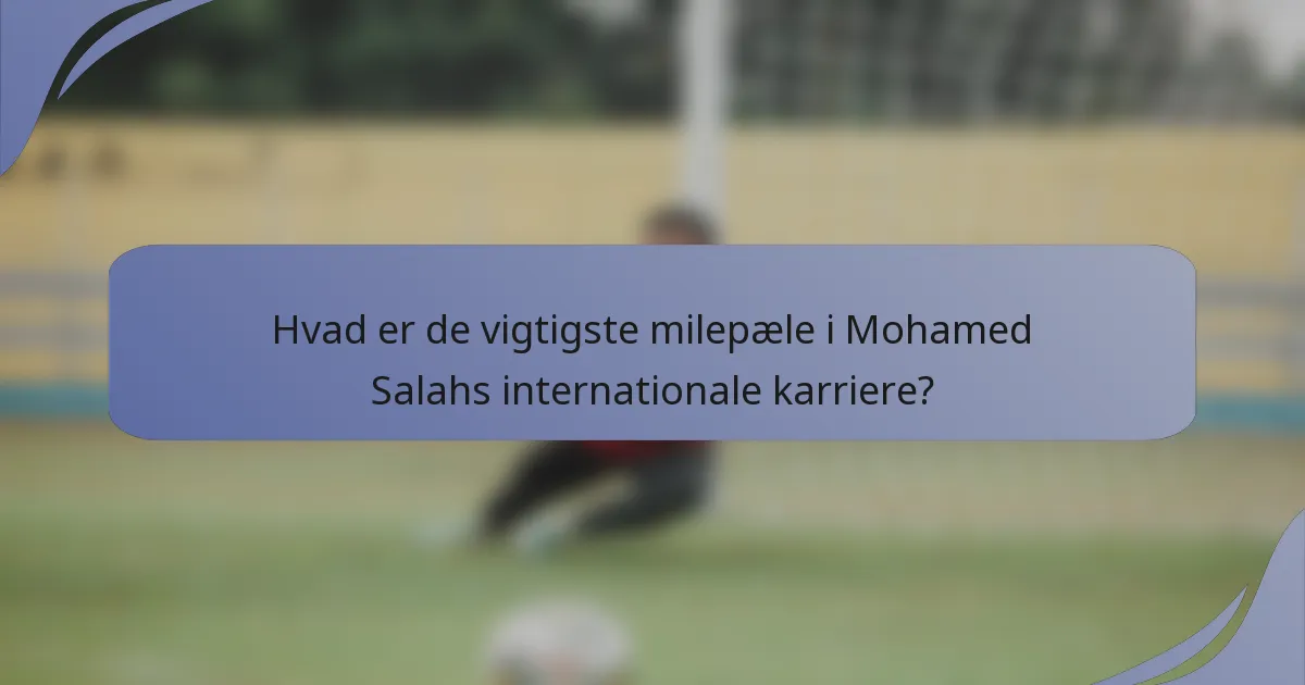 Hvad er de vigtigste milepæle i Mohamed Salahs internationale karriere?
