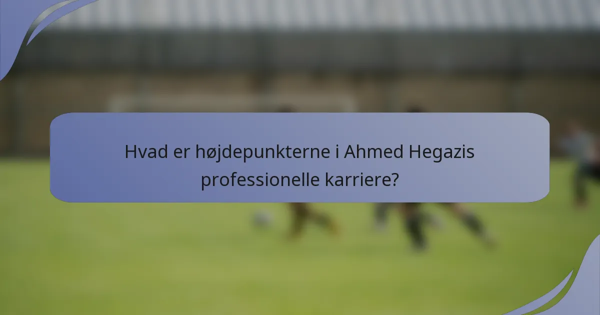 Hvad er højdepunkterne i Ahmed Hegazis professionelle karriere?