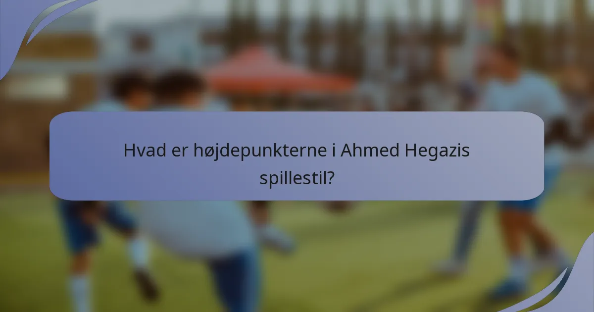 Hvad er højdepunkterne i Ahmed Hegazis spillestil?