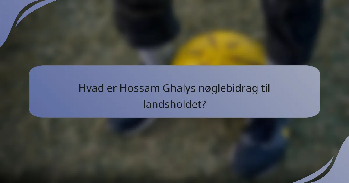 Hvad er Hossam Ghalys nøglebidrag til landsholdet?