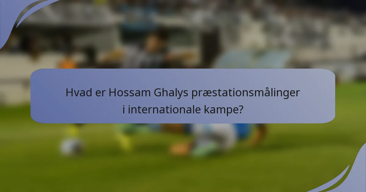Hvad er Hossam Ghalys præstationsmålinger i internationale kampe?