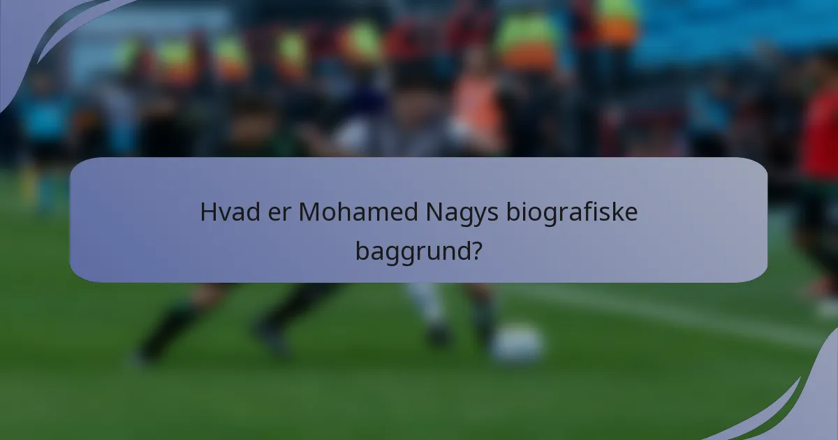 Hvad er Mohamed Nagys biografiske baggrund?