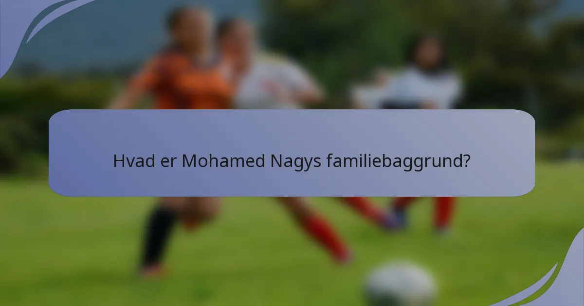 Hvad er Mohamed Nagys familiebaggrund?