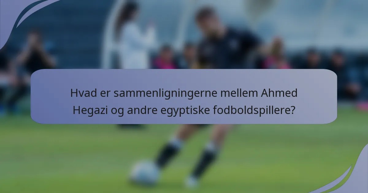 Hvad er sammenligningerne mellem Ahmed Hegazi og andre egyptiske fodboldspillere?