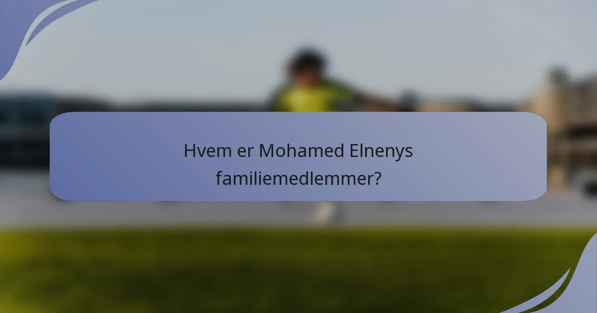 Hvem er Mohamed Elnenys familiemedlemmer?