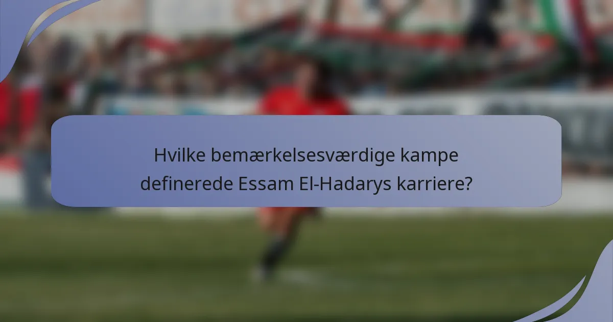 Hvilke bemærkelsesværdige kampe definerede Essam El-Hadarys karriere?
