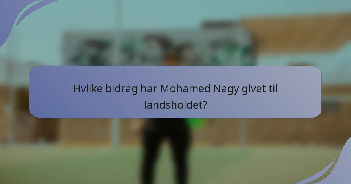 Hvilke bidrag har Mohamed Nagy givet til landsholdet?