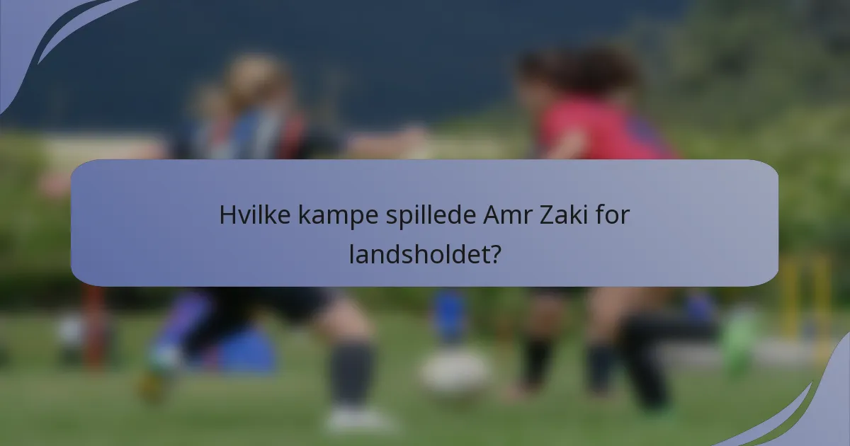 Hvilke kampe spillede Amr Zaki for landsholdet?