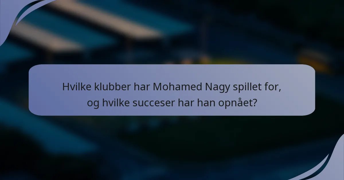 Hvilke klubber har Mohamed Nagy spillet for, og hvilke succeser har han opnået?