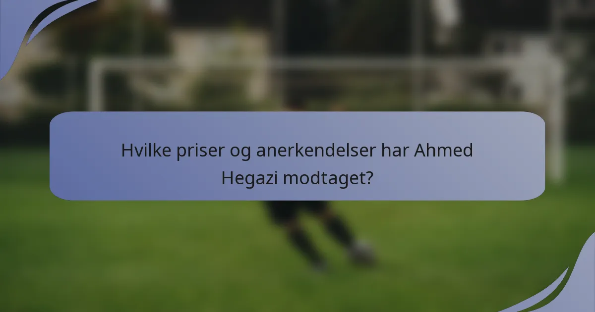Hvilke priser og anerkendelser har Ahmed Hegazi modtaget?