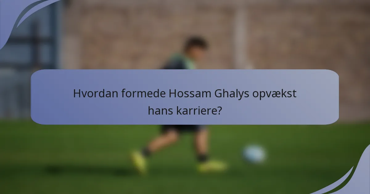 Hvordan formede Hossam Ghalys opvækst hans karriere?