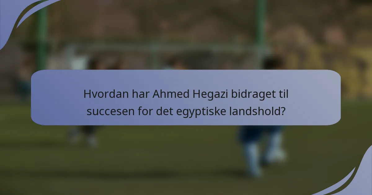 Hvordan har Ahmed Hegazi bidraget til succesen for det egyptiske landshold?