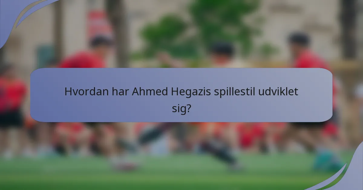 Hvordan har Ahmed Hegazis spillestil udviklet sig?