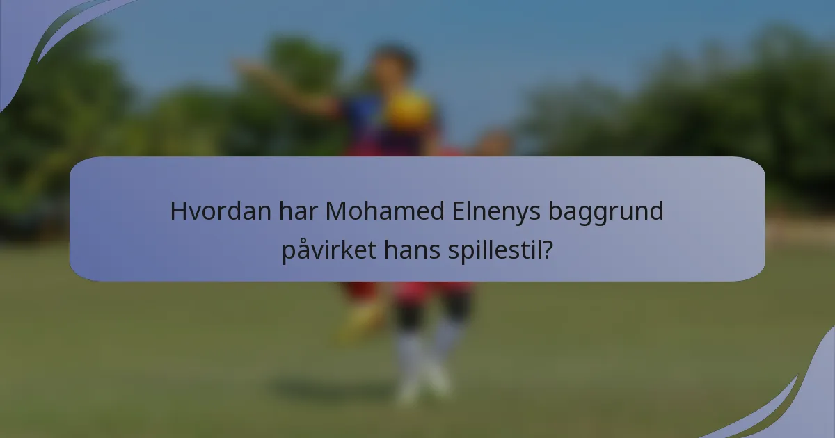 Hvordan har Mohamed Elnenys baggrund påvirket hans spillestil?