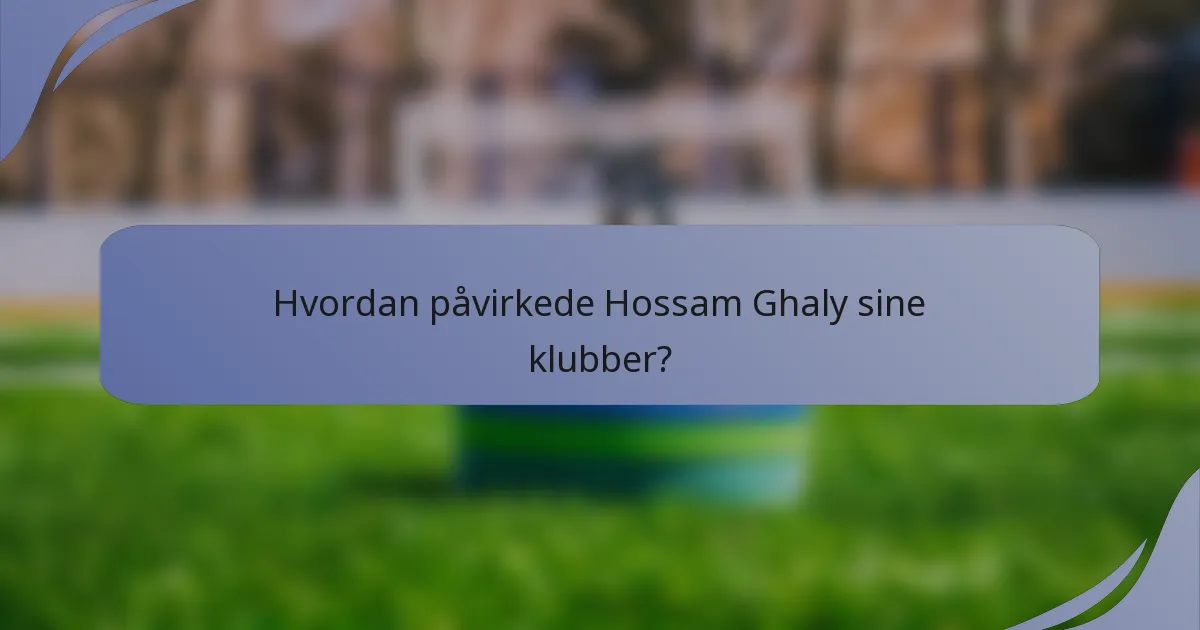 Hvordan påvirkede Hossam Ghaly sine klubber?
