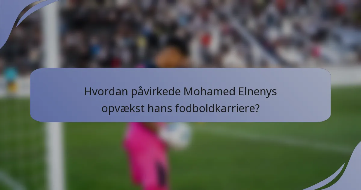 Hvordan påvirkede Mohamed Elnenys opvækst hans fodboldkarriere?
