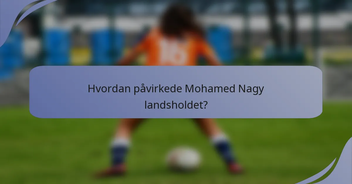 Hvordan påvirkede Mohamed Nagy landsholdet?