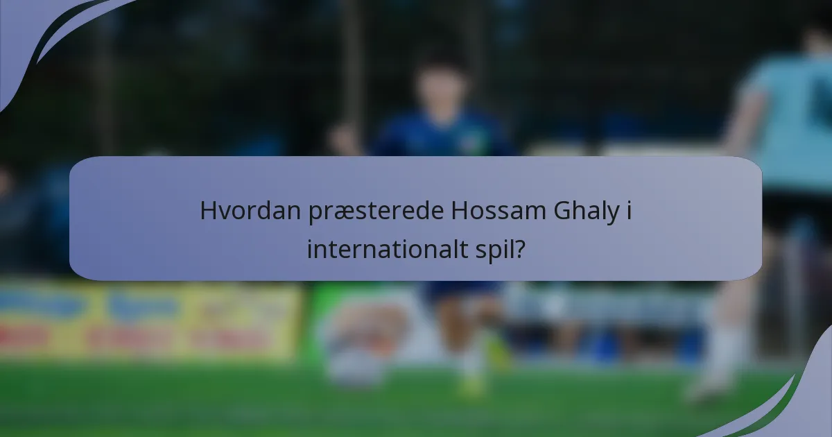 Hvordan præsterede Hossam Ghaly i internationalt spil?