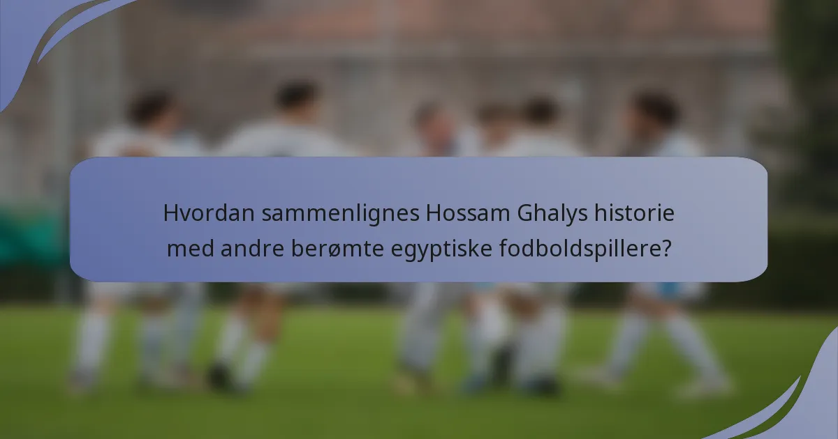 Hvordan sammenlignes Hossam Ghalys historie med andre berømte egyptiske fodboldspillere?