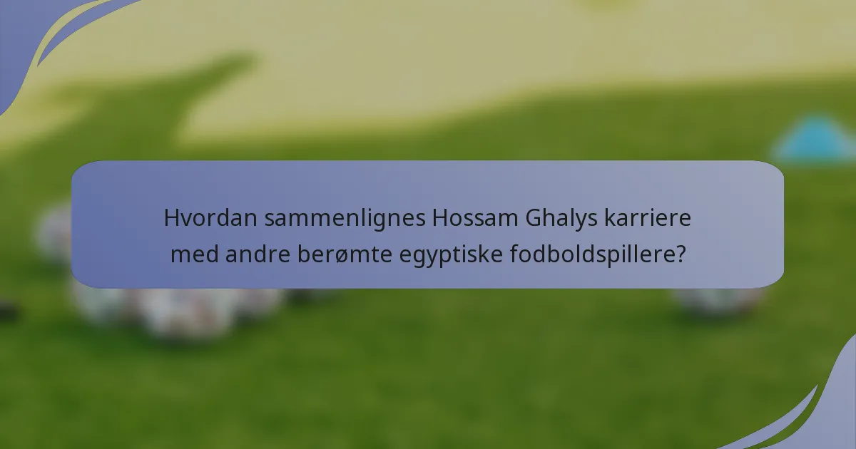 Hvordan sammenlignes Hossam Ghalys karriere med andre berømte egyptiske fodboldspillere?