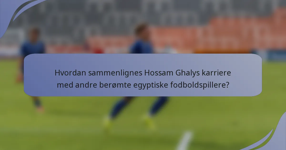 Hvordan sammenlignes Hossam Ghalys karriere med andre berømte egyptiske fodboldspillere?
