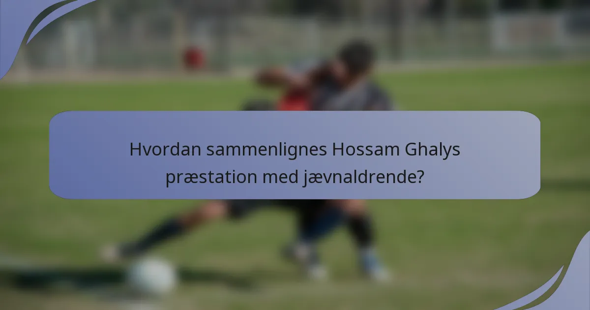 Hvordan sammenlignes Hossam Ghalys præstation med jævnaldrende?