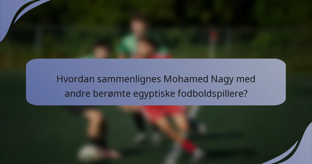 Hvordan sammenlignes Mohamed Nagy med andre berømte egyptiske fodboldspillere?