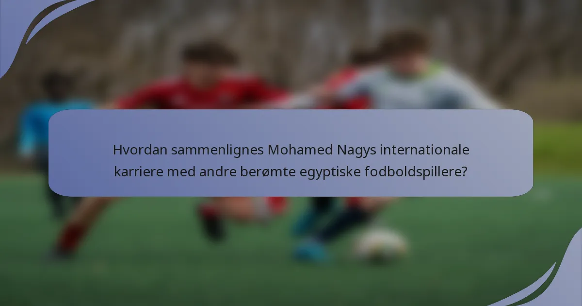 Hvordan sammenlignes Mohamed Nagys internationale karriere med andre berømte egyptiske fodboldspillere?