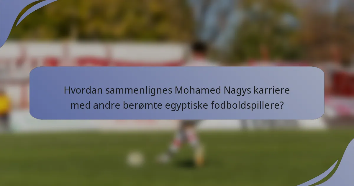 Hvordan sammenlignes Mohamed Nagys karriere med andre berømte egyptiske fodboldspillere?