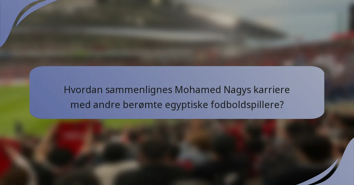 Hvordan sammenlignes Mohamed Nagys karriere med andre berømte egyptiske fodboldspillere?