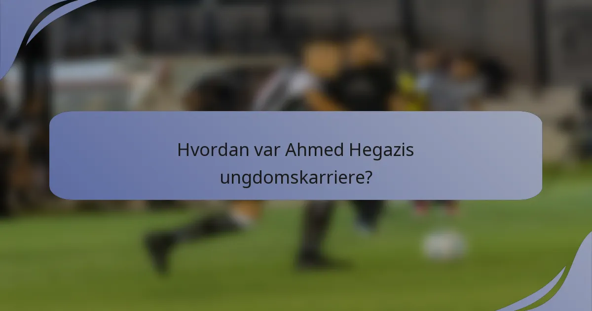 Hvordan var Ahmed Hegazis ungdomskarriere?